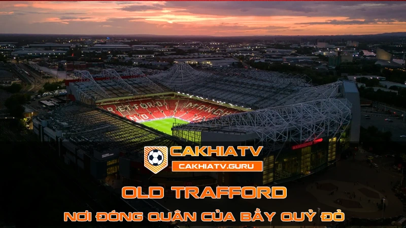 Old Trafford - Đại Bản Doanh Của Bầy Quỷ Đỏ